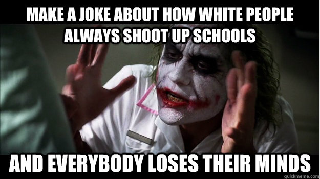 Make a joke about how white people always shoot up schools AND EVERYBODY LOSES their minds  Joker Mind Loss