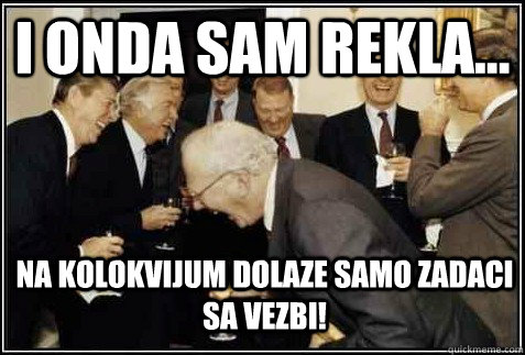 i onda sam rekla... na kolokvijum dolaze samo zadaci sa vezbi!   And then they said