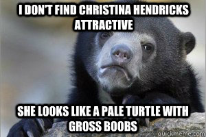 I don't find Christina Hendricks attractive She looks like a pale turtle with gross boobs  Confession Bear on Facebook