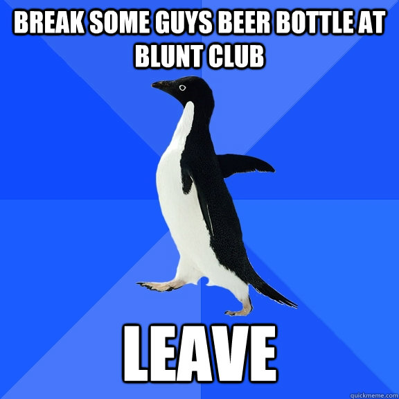 Break some guys beer bottle at blunt club Leave  Socially Awkward Penguin