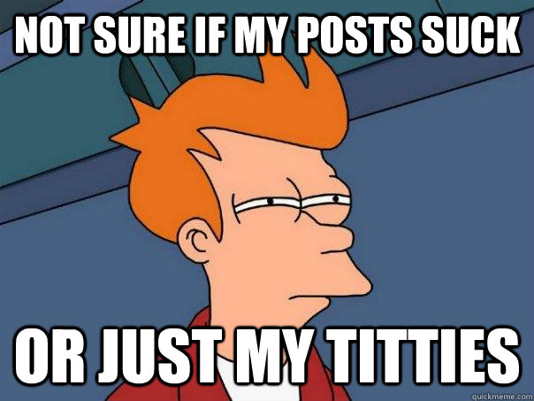 Not sure if my posts suck Or just my titties  Futurama Fry