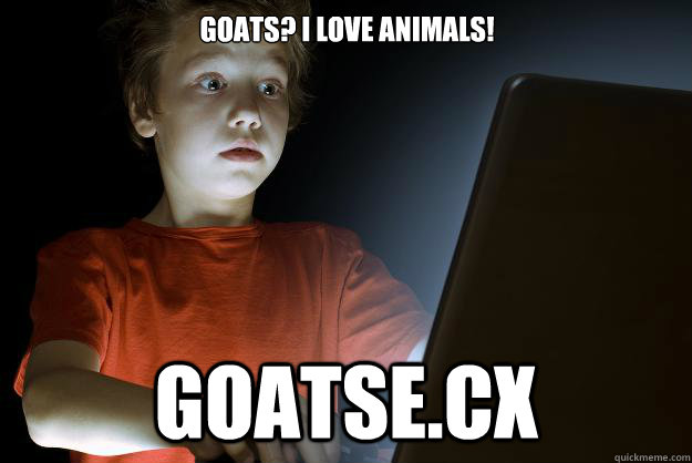 Goats? I love animals!
                                               goatse.cx  scared first day on the internet kid