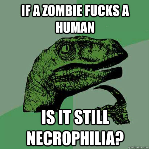 If a zombie fucks a human Is it still necrophilia?  Philosoraptor