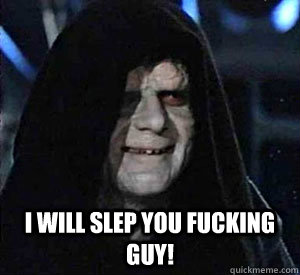  I will slep you fucking guy!  Happy Emperor Palpatine