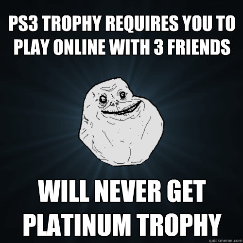 PS3 trophy requires you to play online with 3 friends Will never get platinum trophy  Forever Alone