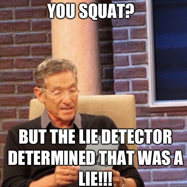 You Squat? but the lie detector determined that was a lie!!!  Maury