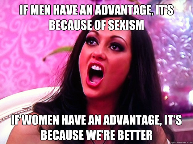 If men have an advantage, it's because of sexism If women have an advantage, it's because we're better  Feminist Nazi