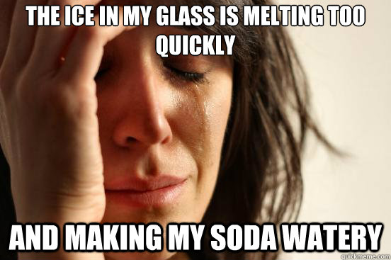 The ice in my glass is melting too quickly and making my soda watery  First World Problems