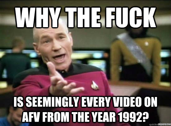 why the fuck is seemingly every video on afv from the year 1992?  Annoyed Picard HD