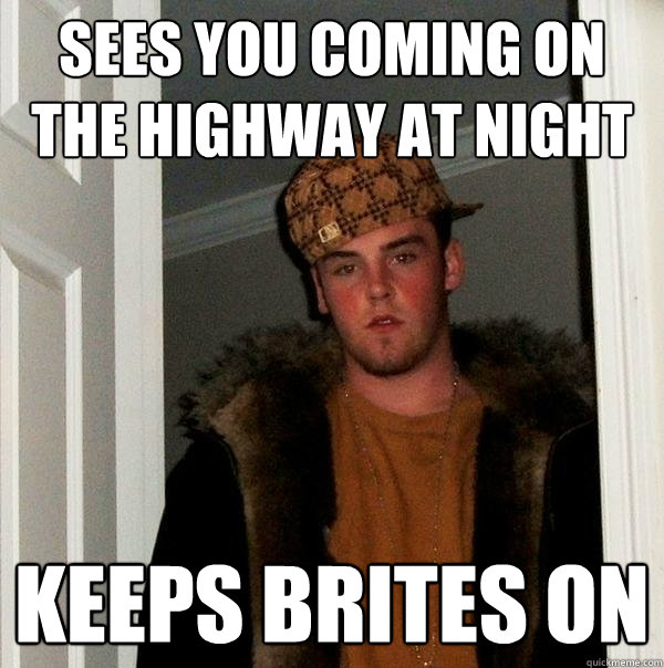 Sees you coming on the highway at night Keeps brites on  Scumbag Steve