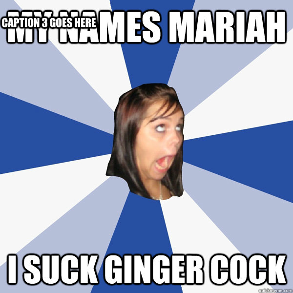 MY NAMES MARIAH I SUCK GINGER COCK Caption 3 goes here  Annoying Facebook Girl