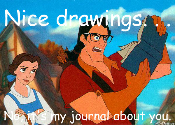 Nice drawings. . .  No, it's my journal about you.  Hipster Gaston