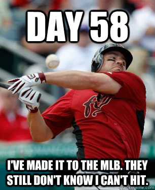 Day 58 I've made it to the mlb. they still don't know i can't hit. - Day 58 I've made it to the mlb. they still don't know i can't hit.  Misc