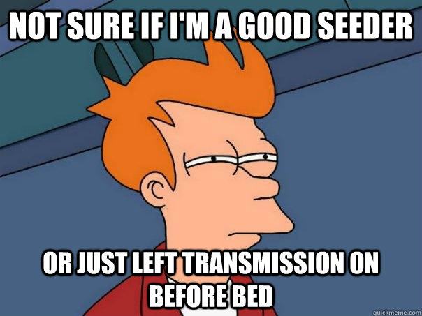 Not sure if I'm a good seeder Or just left transmission on before bed  Futurama Fry