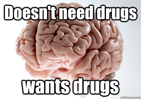 Doesn't need drugs wants drugs  Scumbag Brain