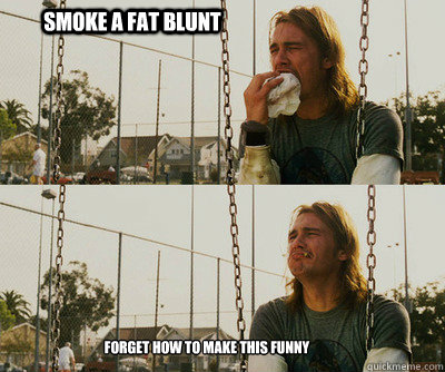 Smoke a fat blunt Forget how to make this funny - Smoke a fat blunt Forget how to make this funny  First World Stoner Problems