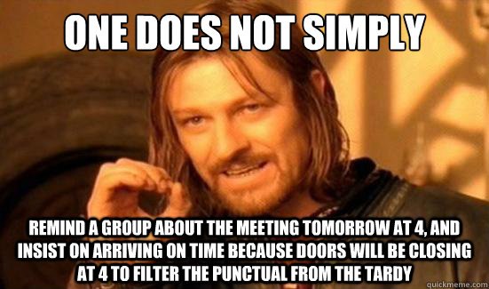 One Does Not Simply Remind a group about the meeting tomorrow at 4, and insist on arriving on time because doors will be closing at 4 to filter the punctual from the tardy  Boromir