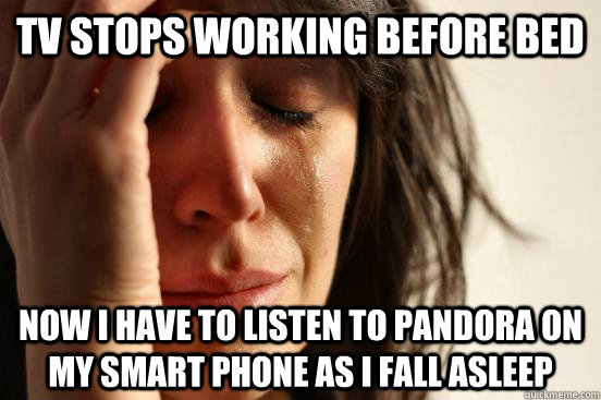 TV stops working before bed now i have to listen to pandora on my smart phone as I fall asleep  First World Problems