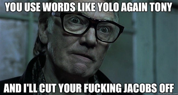 You use words like YOLO again Tony and I'll cut your fucking jacobs off - You use words like YOLO again Tony and I'll cut your fucking jacobs off  Brick Top