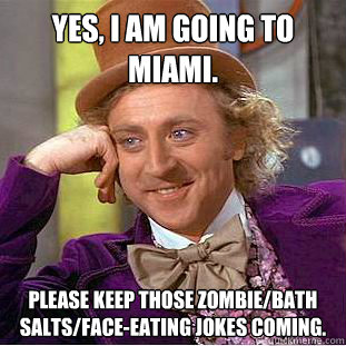 Yes, I am going to miami.
 Please keep those zombie/bath salts/face-eating jokes coming. - Yes, I am going to miami.
 Please keep those zombie/bath salts/face-eating jokes coming.  Condescending Wonka
