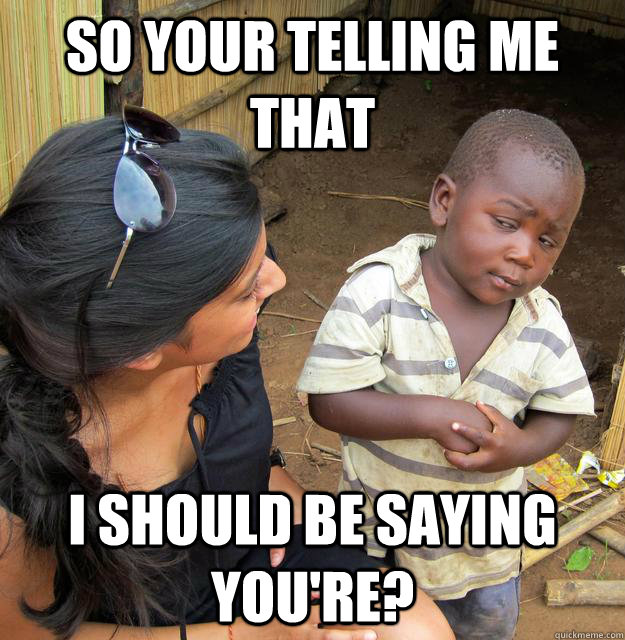 So your telling me that I should be saying you're?  Skeptical Third World Kid