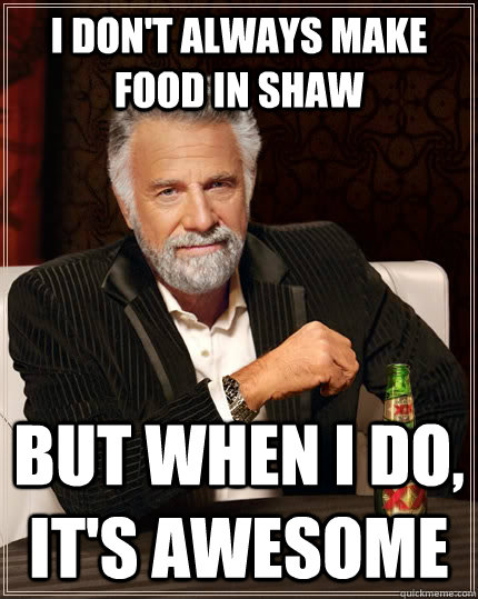 I don't always make food in Shaw but when i do, it's awesome  The Most Interesting Man In The World