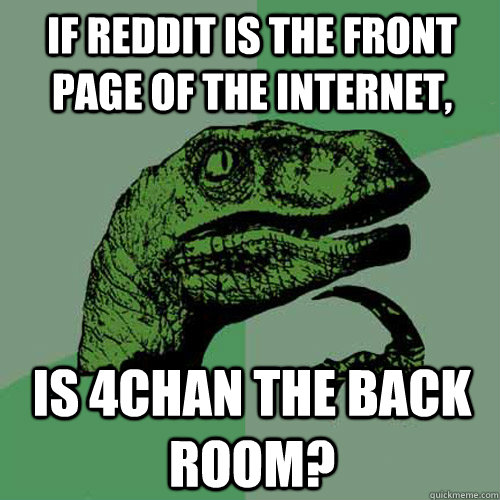 if reddit is the front page of the internet, is 4chan the back room? - if reddit is the front page of the internet, is 4chan the back room?  Philosoraptor