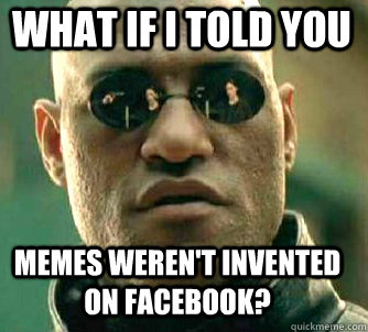 what if i told you memes weren't invented on Facebook?  Matrix Morpheus
