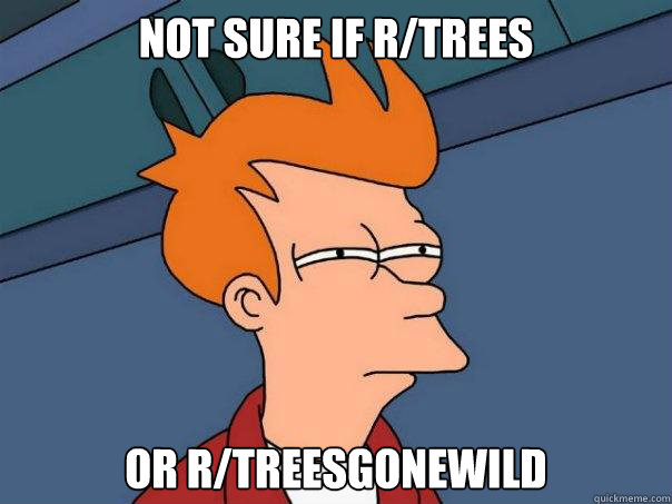 not sure if r/trees or r/treesgonewild - not sure if r/trees or r/treesgonewild  Futurama