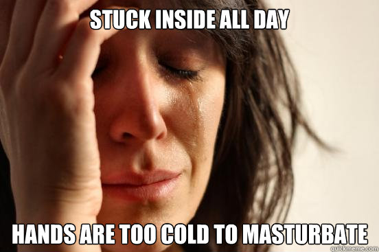 Stuck inside all day hands are too cold to masturbate - Stuck inside all day hands are too cold to masturbate  First World Problems