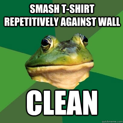 Smash t-shirt repetitively against wall clean  Foul Bachelor Frog