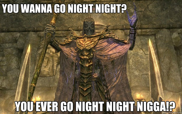 You wanna go night night? You ever go night night nigga!?  
