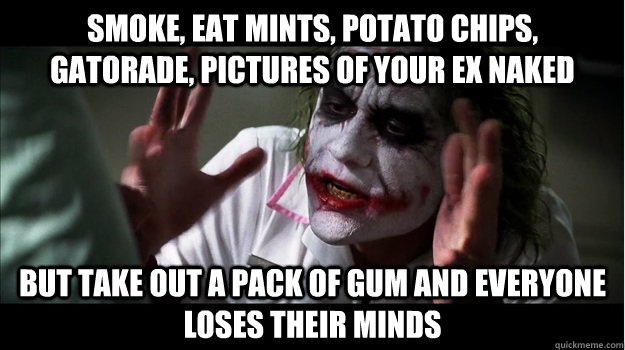 Smoke, eat mints, potato chips, gatorade, pictures of your ex naked But take out a pack of gum and everyone loses their minds  Joker Mind Loss