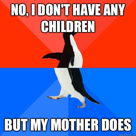 No, I don't have any children But my mother does  Socially Awesome Awkward Penguin