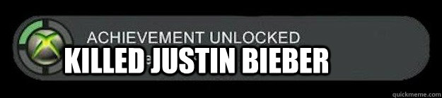 Killed Justin Bieber  achievement unlocked