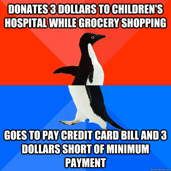 Donates 3 dollars to children's hospital while grocery shopping   goes to pay credit card bill and 3 dollars short of minimum payment  Socially Awesome Awkward Penguin