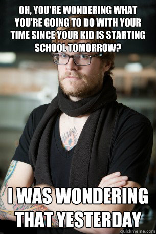 Oh, you're wondering what you're going to do with your time since your kid is starting school tomorrow? I was wondering that yesterday  Hipster Barista
