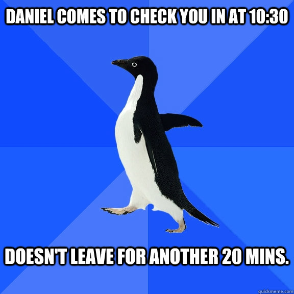 Daniel comes to check you in at 10:30  doesn't leave for another 20 mins.   Socially Awkward Penguin