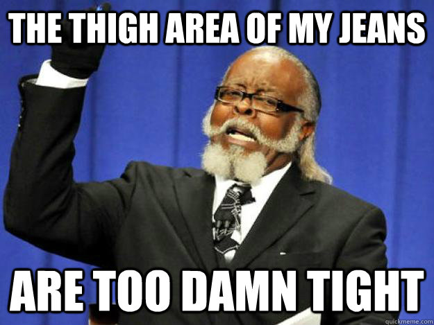 The thigh area of my jeans are too damn tight  Toodamnhigh