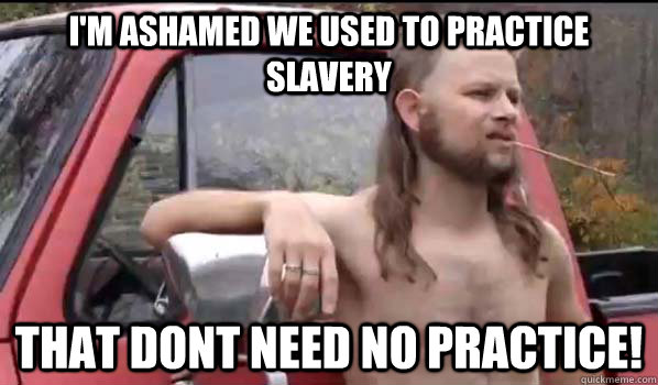 i'm ashamed we used to practice slavery that dont need no practice!  Almost Politically Correct Redneck