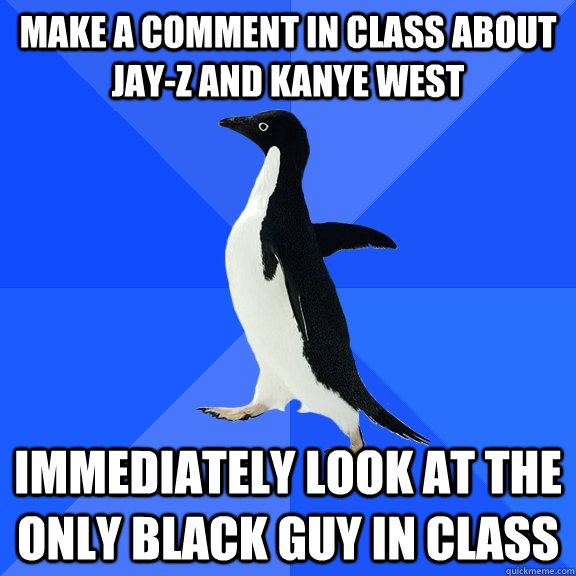 Make a comment in class about Jay-Z and Kanye West Immediately look at the only black guy in class  Socially Awkward Penguin