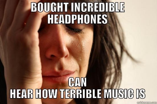 Audiophile Problems - BOUGHT INCREDIBLE HEADPHONES CAN HEAR HOW TERRIBLE MUSIC IS First World Problems