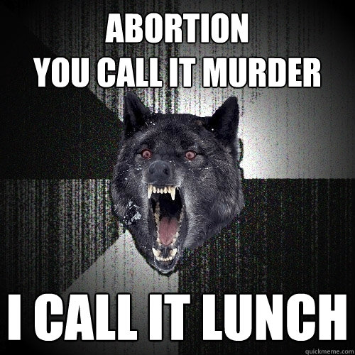 abortion
you call it murder i call it lunch  Insanity Wolf