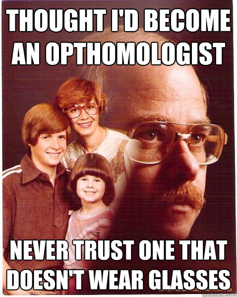 Thought I'd become an opthomologist never trust one that doesn't wear glasses  Vengeance Dad