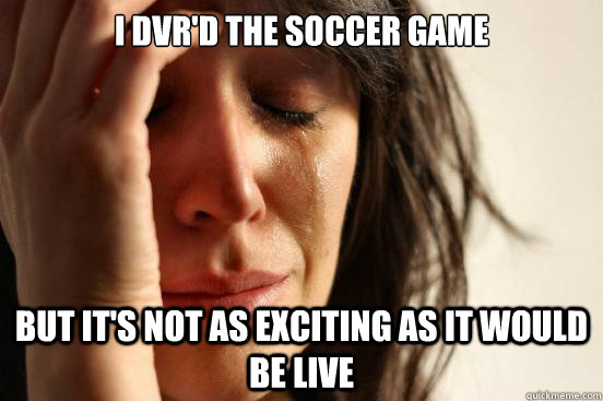 I DVR'd the soccer game but it's not as exciting as it would be live  First World Problems