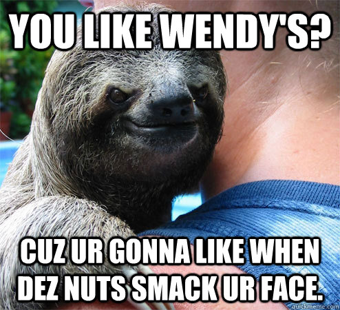 You like Wendy's? Cuz ur gonna like when dez nuts smack ur face.  Suspiciously Evil Sloth