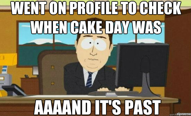Went on profile to check when cake day was AAAAND IT'S past  aaaand its gone