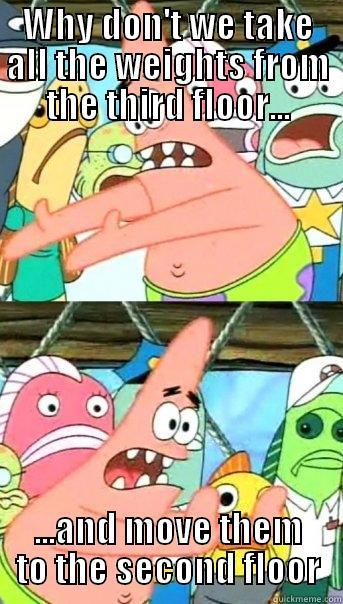 WHY DON'T WE TAKE ALL THE WEIGHTS FROM THE THIRD FLOOR... ...AND MOVE THEM TO THE SECOND FLOOR Push it somewhere else Patrick