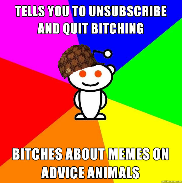 tells you to unsubscribe and quit bitching bitches about memes on advice animals  Scumbag Redditor