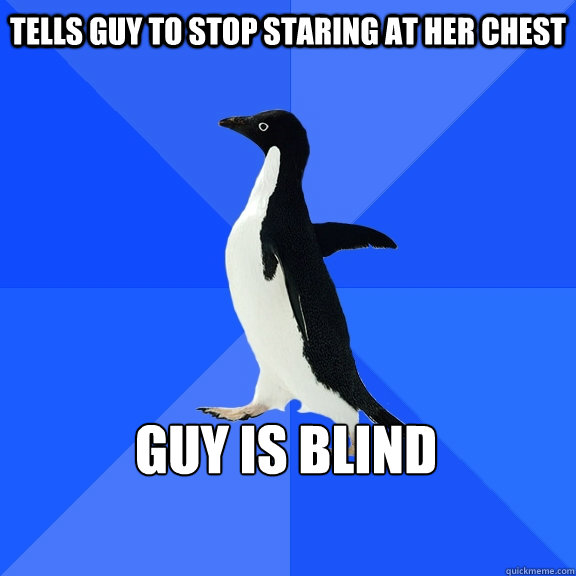 tells guy to stop staring at her chest guy is blind - tells guy to stop staring at her chest guy is blind  Socially Awkward Penguin